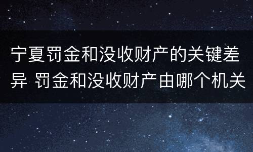 宁夏罚金和没收财产的关键差异 罚金和没收财产由哪个机关执行