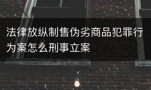 法律放纵制售伪劣商品犯罪行为案怎么刑事立案