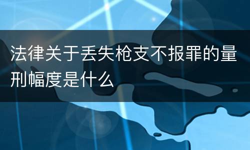 法律关于丢失枪支不报罪的量刑幅度是什么