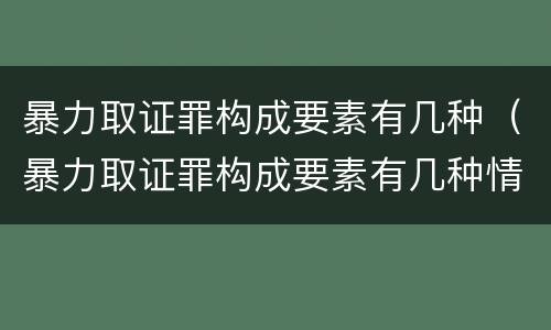 暴力取证罪构成要素有几种（暴力取证罪构成要素有几种情形）