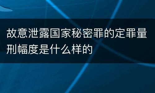 故意泄露国家秘密罪的定罪量刑幅度是什么样的