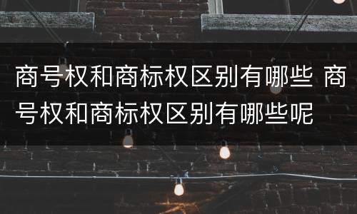 商号权和商标权区别有哪些 商号权和商标权区别有哪些呢