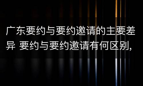 广东要约与要约邀请的主要差异 要约与要约邀请有何区别,如何区分?