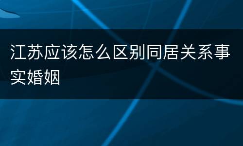 江苏应该怎么区别同居关系事实婚姻