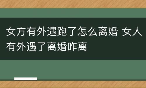 女方有外遇跑了怎么离婚 女人有外遇了离婚咋离