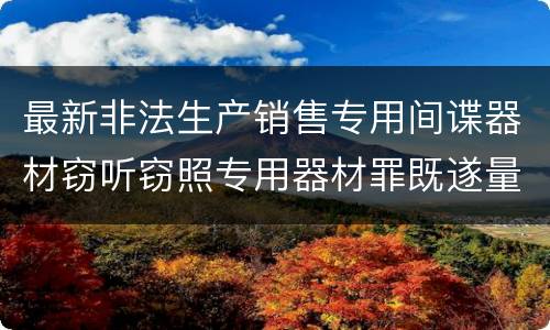 最新非法生产销售专用间谍器材窃听窃照专用器材罪既遂量刑标准是怎么样的