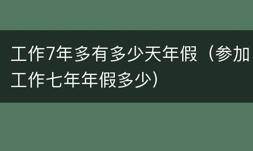 工作7年多有多少天年假（参加工作七年年假多少）