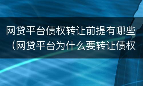 网贷平台债权转让前提有哪些（网贷平台为什么要转让债权）