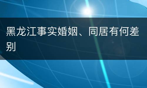 黑龙江事实婚姻、同居有何差别