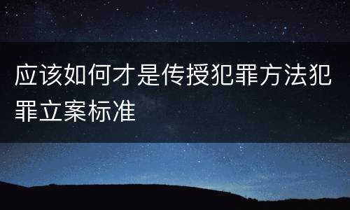 应该如何才是传授犯罪方法犯罪立案标准