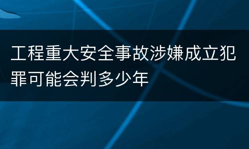 工程重大安全事故涉嫌成立犯罪可能会判多少年