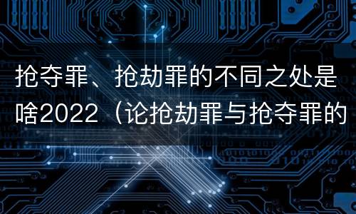 抢夺罪、抢劫罪的不同之处是啥2022（论抢劫罪与抢夺罪的界限）