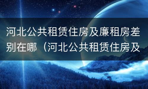 河北公共租赁住房及廉租房差别在哪（河北公共租赁住房及廉租房差别在哪查）