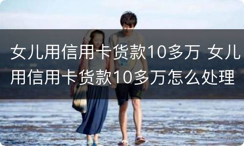 女儿用信用卡货款10多万 女儿用信用卡货款10多万怎么处理