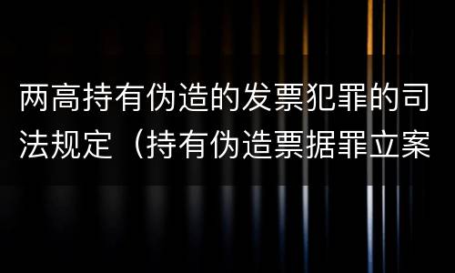 两高持有伪造的发票犯罪的司法规定（持有伪造票据罪立案标准）