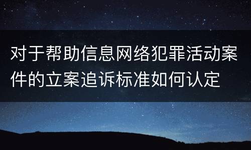 对于帮助信息网络犯罪活动案件的立案追诉标准如何认定