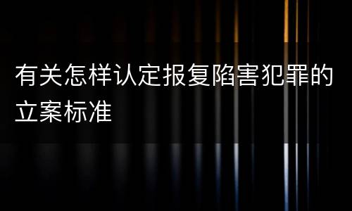 有关怎样认定报复陷害犯罪的立案标准