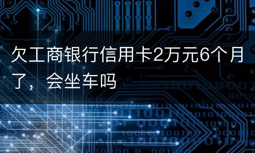 欠工商银行信用卡2万元6个月了，会坐车吗