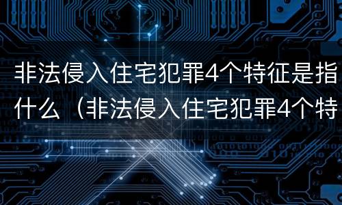 非法侵入住宅犯罪4个特征是指什么（非法侵入住宅犯罪4个特征是指什么呢）