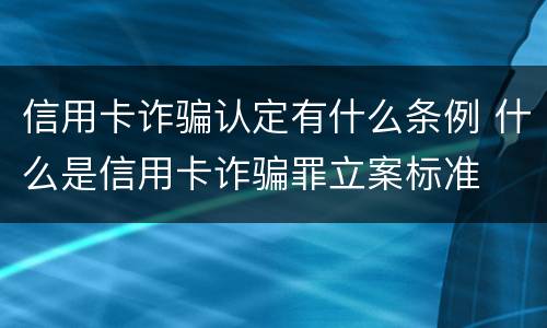 信用卡诈骗认定有什么条例 什么是信用卡诈骗罪立案标准