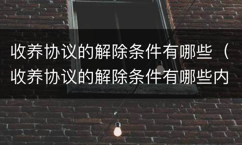 收养协议的解除条件有哪些（收养协议的解除条件有哪些内容）