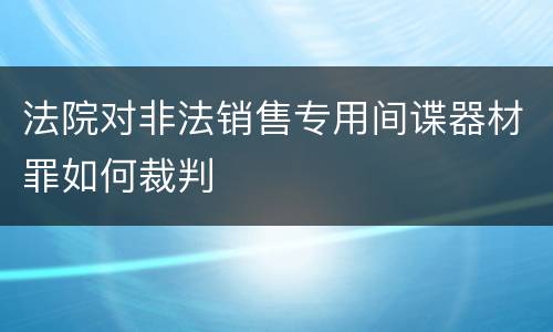 法院对非法销售专用间谍器材罪如何裁判