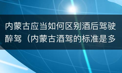 内蒙古应当如何区别酒后驾驶醉驾（内蒙古酒驾的标准是多少）