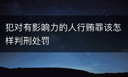 犯对有影响力的人行贿罪该怎样判刑处罚