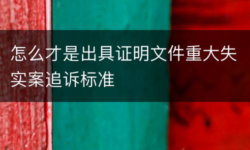 怎么才是出具证明文件重大失实案追诉标准