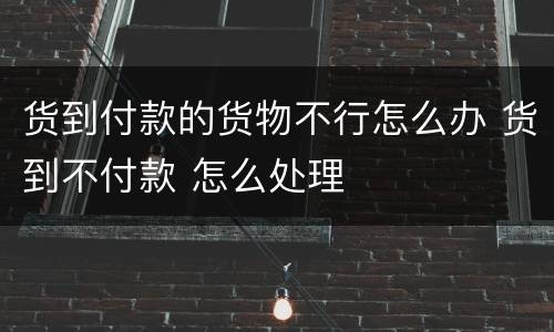 货到付款的货物不行怎么办 货到不付款 怎么处理