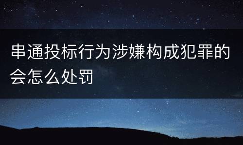 串通投标行为涉嫌构成犯罪的会怎么处罚