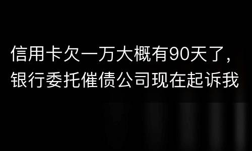 信用卡欠一万大概有90天了，银行委托催债公司现在起诉我怎么办暂时没钱还