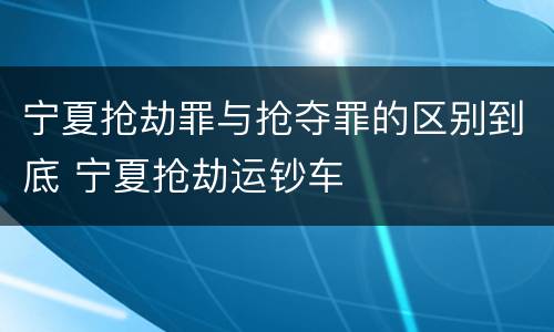 宁夏抢劫罪与抢夺罪的区别到底 宁夏抢劫运钞车