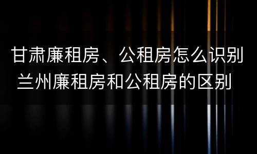 甘肃廉租房、公租房怎么识别 兰州廉租房和公租房的区别