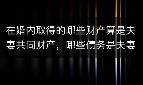 在婚内取得的哪些财产算是夫妻共同财产，哪些债务是夫妻共同债务