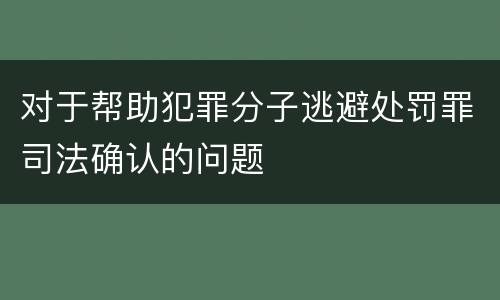 对于帮助犯罪分子逃避处罚罪司法确认的问题