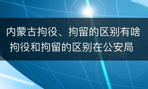 内蒙古拘役、拘留的区别有啥 拘役和拘留的区别在公安局