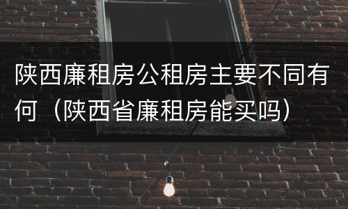 陕西廉租房公租房主要不同有何（陕西省廉租房能买吗）