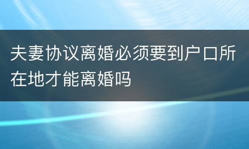 夫妻协议离婚必须要到户口所在地才能离婚吗