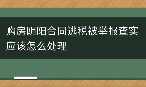 购房阴阳合同逃税被举报查实应该怎么处理