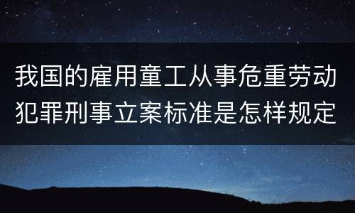 我国的雇用童工从事危重劳动犯罪刑事立案标准是怎样规定