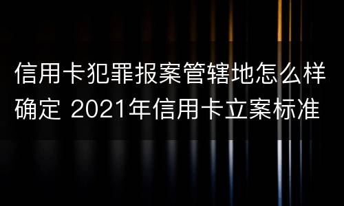 信用卡犯罪报案管辖地怎么样确定 2021年信用卡立案标准