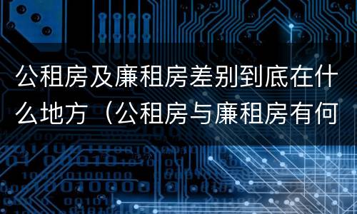 公租房及廉租房差别到底在什么地方（公租房与廉租房有何区别）