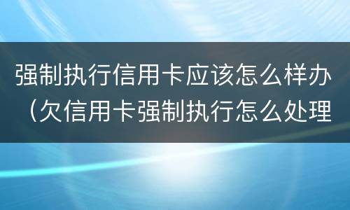 强制执行信用卡应该怎么样办（欠信用卡强制执行怎么处理）