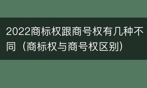 2022商标权跟商号权有几种不同（商标权与商号权区别）