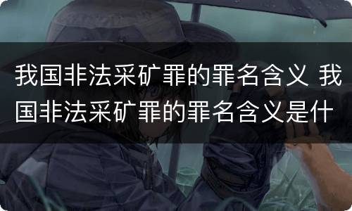 我国非法采矿罪的罪名含义 我国非法采矿罪的罪名含义是什么