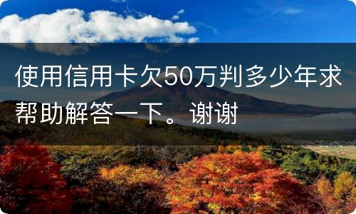 使用信用卡欠50万判多少年求帮助解答一下。谢谢