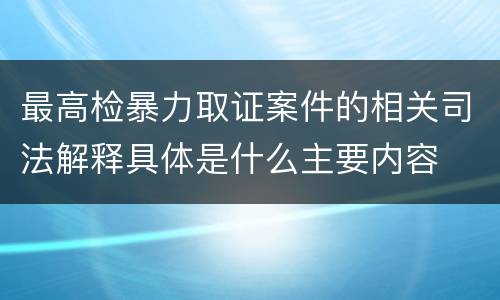 最高检暴力取证案件的相关司法解释具体是什么主要内容