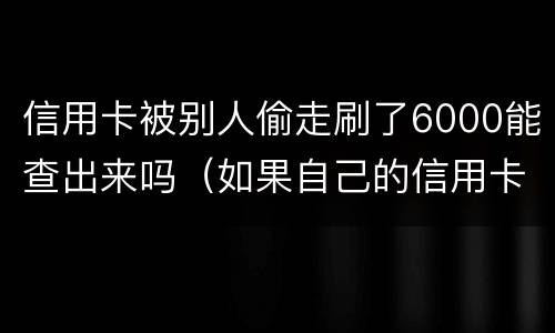 信用卡被别人偷走刷了6000能查出来吗（如果自己的信用卡被别人悄悄刷了怎么办）