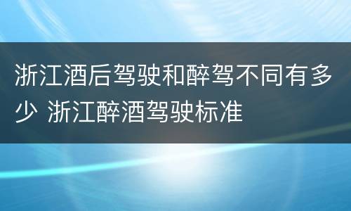 浙江酒后驾驶和醉驾不同有多少 浙江醉酒驾驶标准